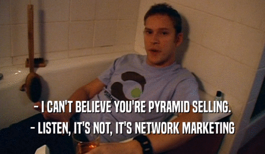 - I CAN'T BELIEVE YOU'RE PYRAMID SELLING. - LISTEN, IT'S NOT, IT'S NETWORK MARKETING 
