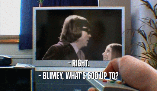 - RIGHT. - BLIMEY, WHAT'S GOD UP TO? 