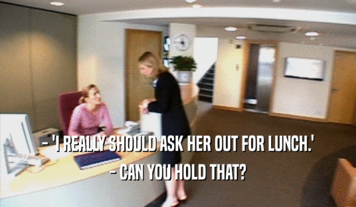 - 'I REALLY SHOULD ASK HER OUT FOR LUNCH.' - CAN YOU HOLD THAT? 