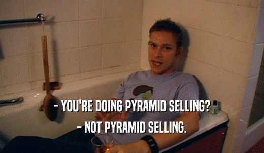 - YOU'RE DOING PYRAMID SELLING? - NOT PYRAMID SELLING. 