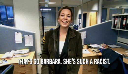 THAT'S SO BARBARA. SHE'S SUCH A RACIST.  