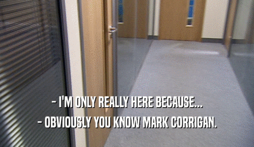 - I'M ONLY REALLY HERE BECAUSE... - OBVIOUSLY YOU KNOW MARK CORRIGAN. 