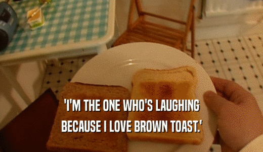 'I'M THE ONE WHO'S LAUGHING BECAUSE I LOVE BROWN TOAST.' 