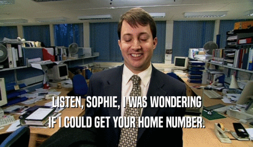 LISTEN, SOPHIE, I WAS WONDERING IF I COULD GET YOUR HOME NUMBER. 