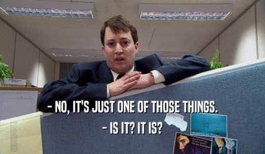 - NO, IT'S JUST ONE OF THOSE THINGS. - IS IT? IT IS? 