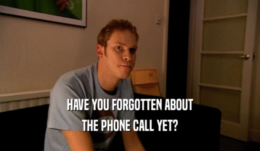 HAVE YOU FORGOTTEN ABOUT THE PHONE CALL YET? 