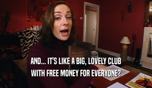 AND... IT'S LIKE A BIG, LOVELY CLUB WITH FREE MONEY FOR EVERYONE? 