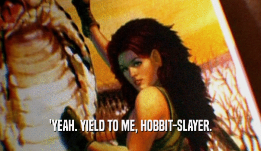 'YEAH. YIELD TO ME, HOBBIT-SLAYER.  