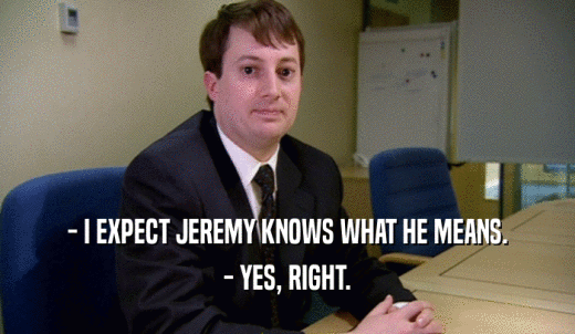 - I EXPECT JEREMY KNOWS WHAT HE MEANS. - YES, RIGHT. 