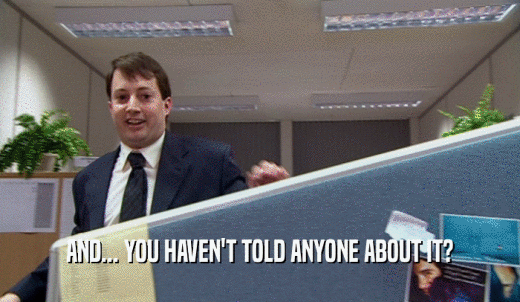 AND... YOU HAVEN'T TOLD ANYONE ABOUT IT?  
