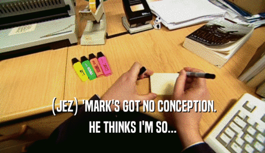 (JEZ) 'MARK'S GOT NO CONCEPTION. HE THINKS I'M SO... 