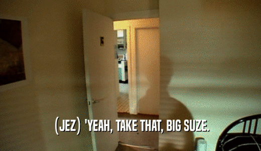 (JEZ) 'YEAH, TAKE THAT, BIG SUZE.  