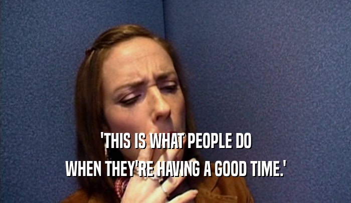 'THIS IS WHAT PEOPLE DO WHEN THEY'RE HAVING A GOOD TIME.' 