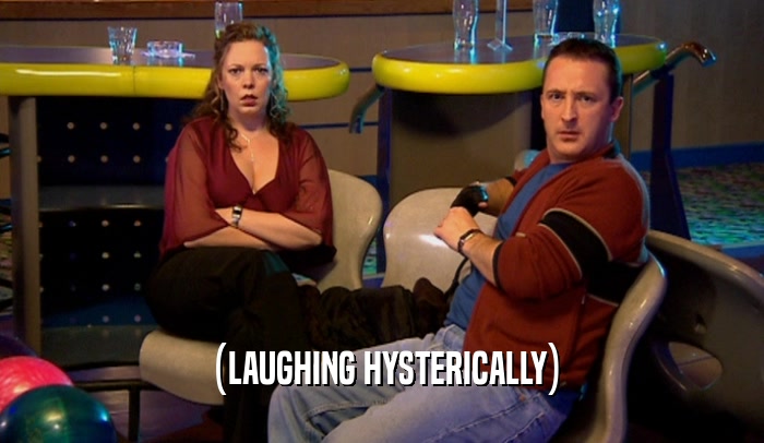 (LAUGHING HYSTERICALLY)  