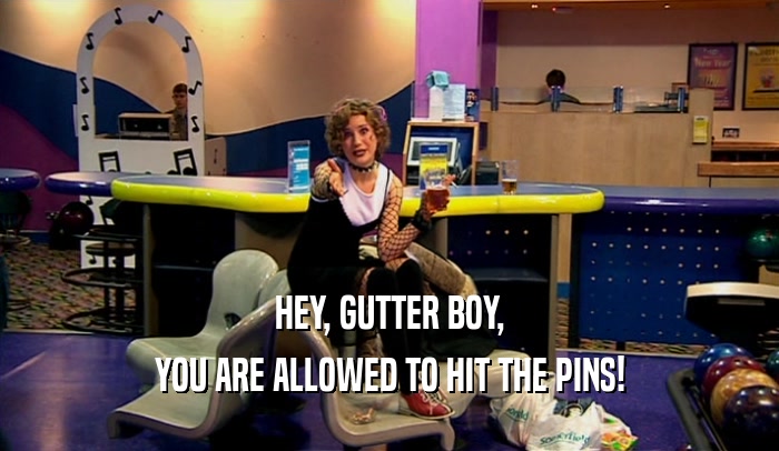 HEY, GUTTER BOY, YOU ARE ALLOWED TO HIT THE PINS! 