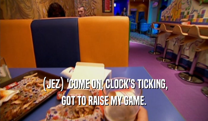(JEZ) 'COME ON, CLOCK'S TICKING,
 GOT TO RAISE MY GAME.
 