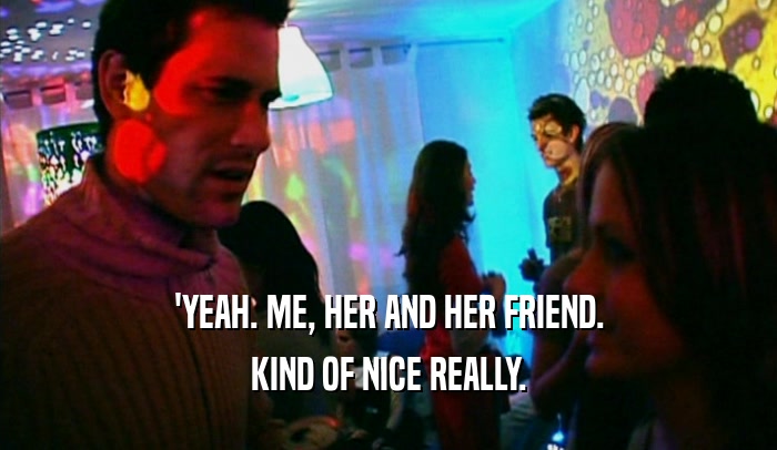 'YEAH. ME, HER AND HER FRIEND. KIND OF NICE REALLY. 