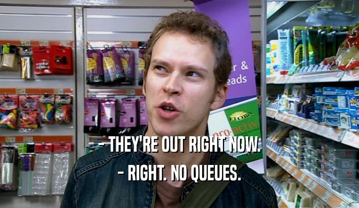 - THEY'RE OUT RIGHT NOW. - RIGHT. NO QUEUES. 
