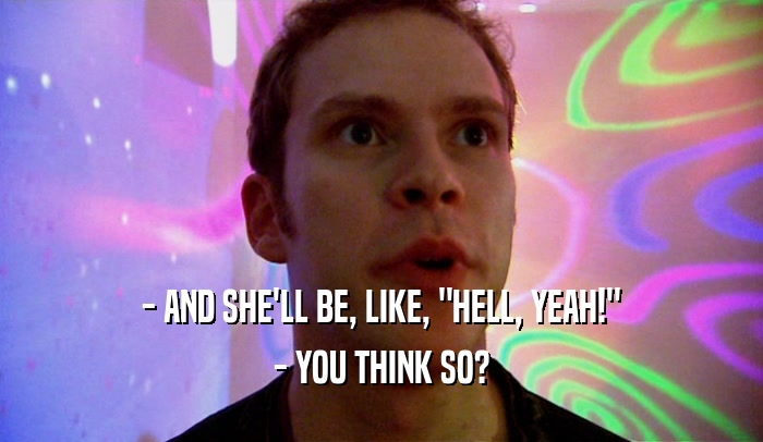 - AND SHE'LL BE, LIKE, 