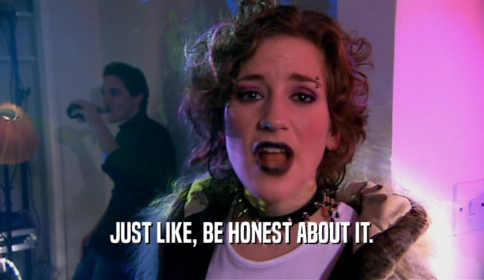 JUST LIKE, BE HONEST ABOUT IT.  