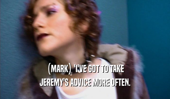 (MARK) 'I'VE GOT TO TAKE JEREMY'S ADVICE MORE OFTEN. 