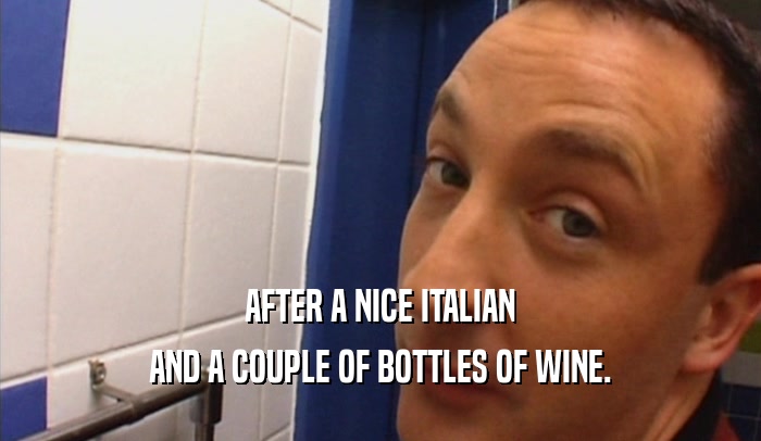 AFTER A NICE ITALIAN
 AND A COUPLE OF BOTTLES OF WINE.
 