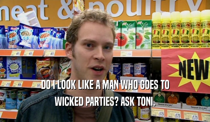 DO I LOOK LIKE A MAN WHO GOES TO WICKED PARTIES? ASK TONI. 