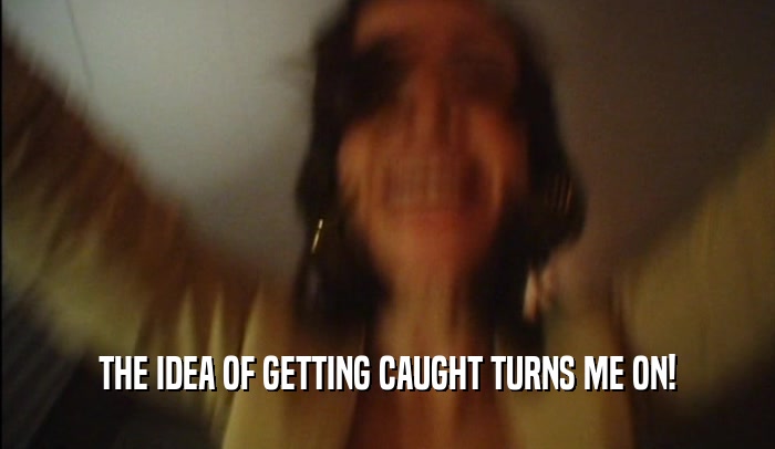 THE IDEA OF GETTING CAUGHT TURNS ME ON!  