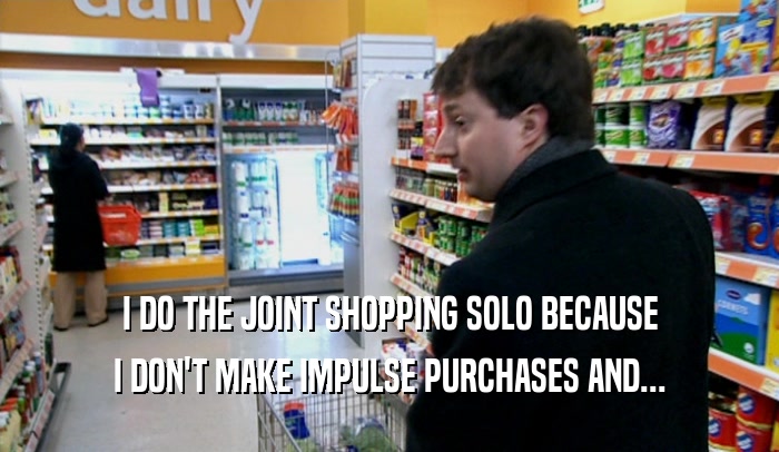 I DO THE JOINT SHOPPING SOLO BECAUSE I DON'T MAKE IMPULSE PURCHASES AND... 