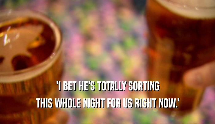 'I BET HE'S TOTALLY SORTING THIS WHOLE NIGHT FOR US RIGHT NOW.' 