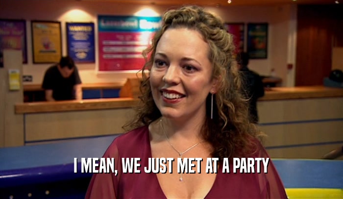 I MEAN, WE JUST MET AT A PARTY  