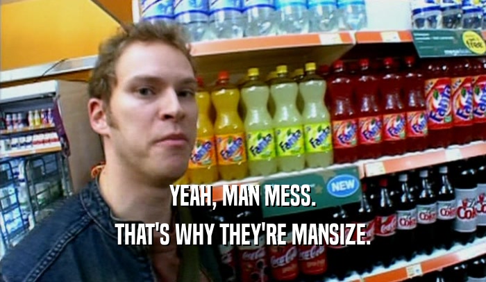 YEAH, MAN MESS. THAT'S WHY THEY'RE MANSIZE. 