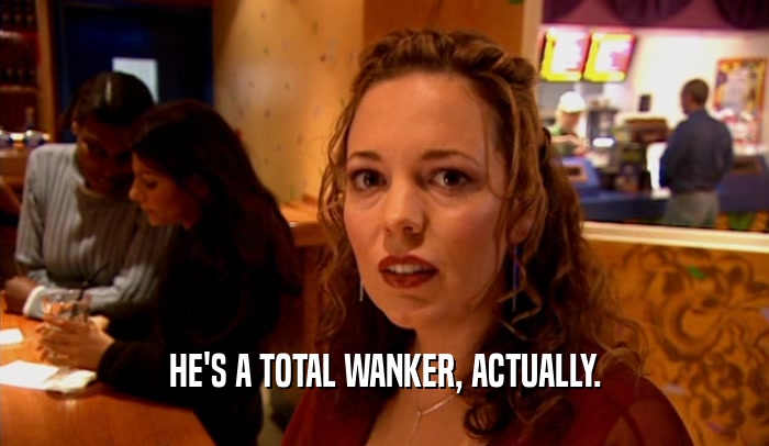 HE'S A TOTAL WANKER, ACTUALLY.  