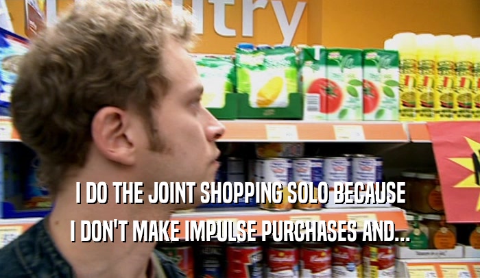 I DO THE JOINT SHOPPING SOLO BECAUSE I DON'T MAKE IMPULSE PURCHASES AND... 