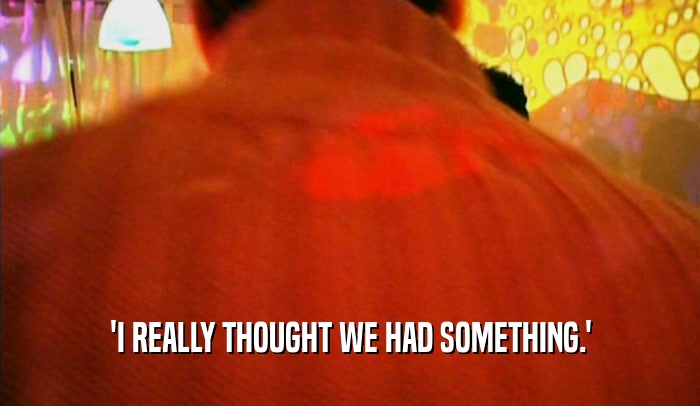'I REALLY THOUGHT WE HAD SOMETHING.'  