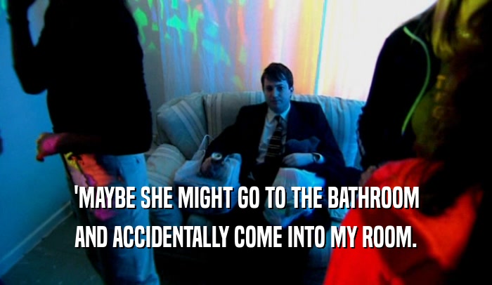 'MAYBE SHE MIGHT GO TO THE BATHROOM AND ACCIDENTALLY COME INTO MY ROOM. 