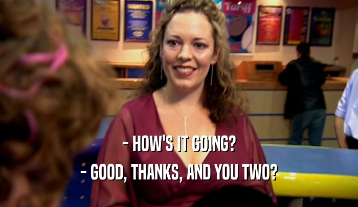 - HOW'S IT GOING? - GOOD, THANKS, AND YOU TWO? 