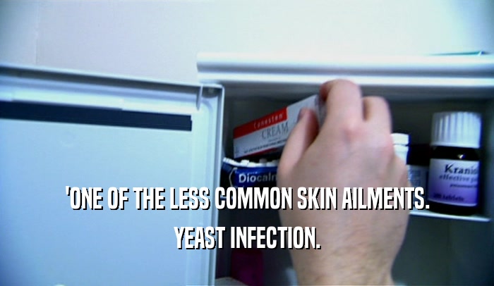 'ONE OF THE LESS COMMON SKIN AILMENTS.
 YEAST INFECTION.
 