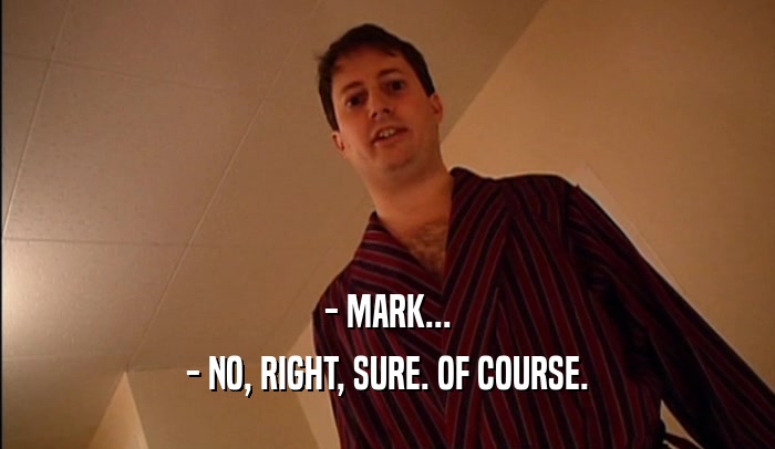 - MARK... - NO, RIGHT, SURE. OF COURSE. 