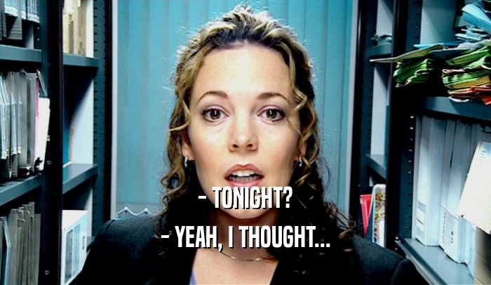 - TONIGHT? - YEAH, I THOUGHT... 