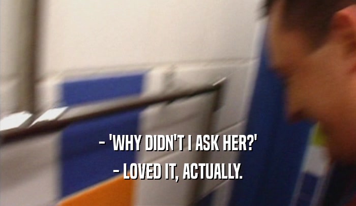 - 'WHY DIDN'T I ASK HER?'
 - LOVED IT, ACTUALLY.
 