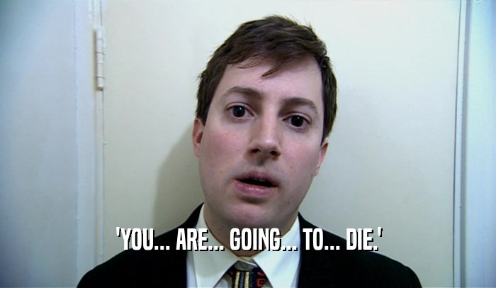 'YOU... ARE... GOING... TO... DIE.'  