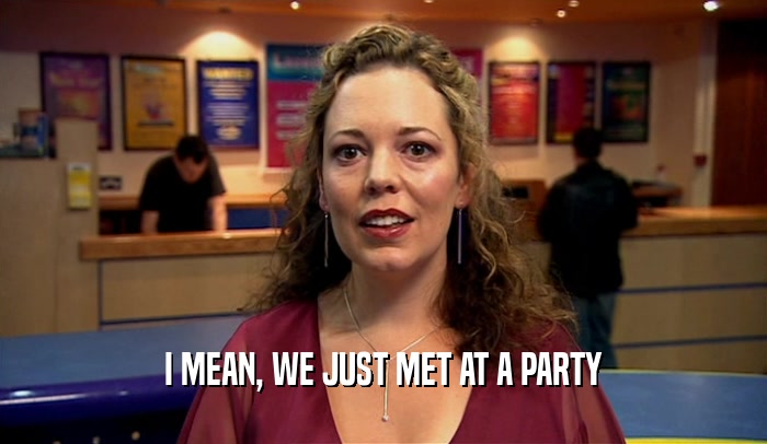 I MEAN, WE JUST MET AT A PARTY  