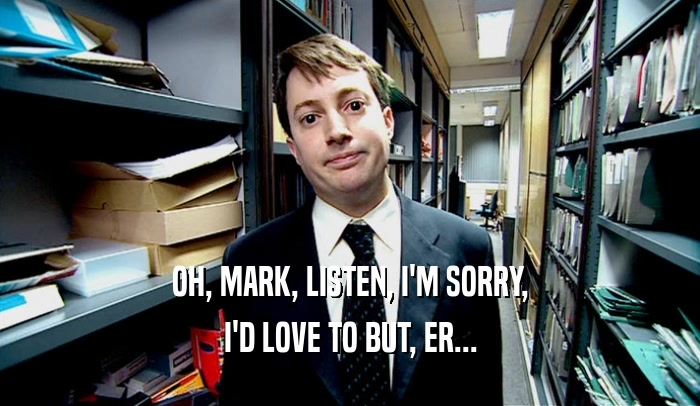OH, MARK, LISTEN, I'M SORRY, I'D LOVE TO BUT, ER... 