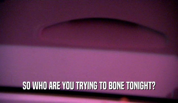 SO WHO ARE YOU TRYING TO BONE TONIGHT?  