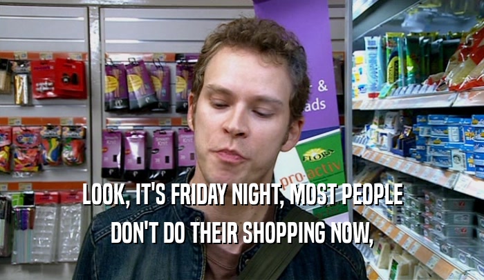 LOOK, IT'S FRIDAY NIGHT, MOST PEOPLE DON'T DO THEIR SHOPPING NOW, 