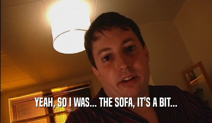 YEAH, SO I WAS... THE SOFA, IT'S A BIT...  