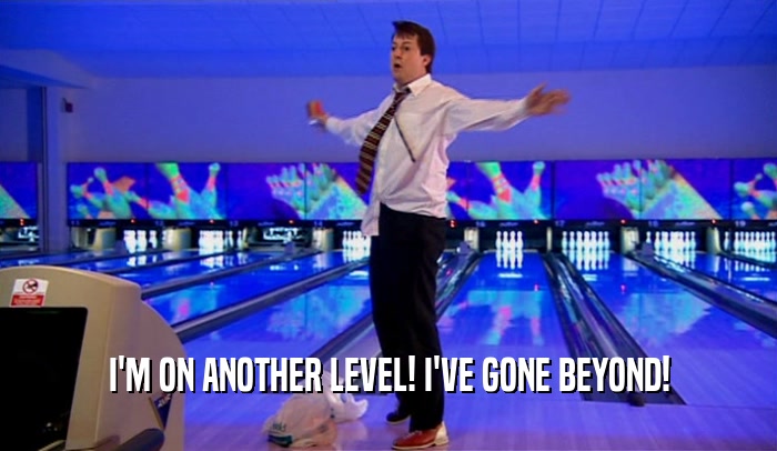 I'M ON ANOTHER LEVEL! I'VE GONE BEYOND!  