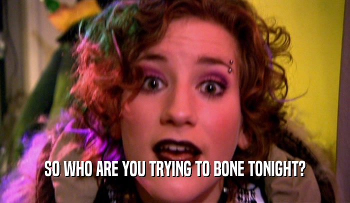 SO WHO ARE YOU TRYING TO BONE TONIGHT?  