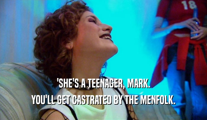 'SHE'S A TEENAGER, MARK. YOU'LL GET CASTRATED BY THE MENFOLK. 